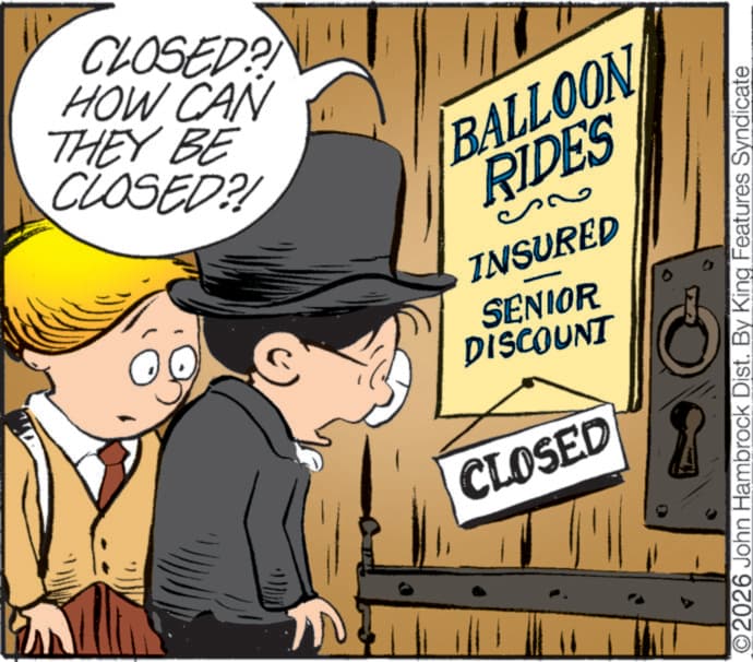 Child OCR: CLOSED? HOW CAN THEY BE CLOSED?! BALLOON RIDES INSURED SENIOR DISCOUNT CLOSED O2026 John Hambrock Dist. By King Features Syndicate wwwwww CLOSED ? HOW CAN THEY BE CLOSED ?! BALLOON RIDES INSURED SENIOR DISCOUNT CLOSED O2026 John Hambrock Dist . By King Features Syndicate wwwwww