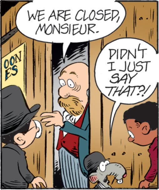 Animated cartoon OCR: OON ES WE ARE CLOSED MONSIEUR. DIDN'T I JUST SAY THAT?! OON ES WE ARE CLOSED MONSIEUR . DIDN'T I JUST SAY THAT ?!